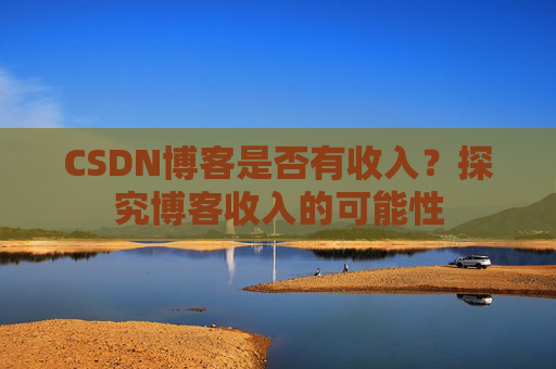 CSDN博客是否有收入？探究博客收入的可能性